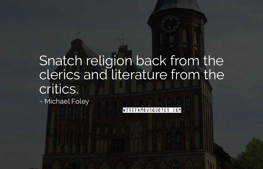 Michael Foley Quotes: Snatch religion back from the clerics and literature from the critics.