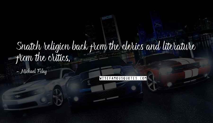 Michael Foley Quotes: Snatch religion back from the clerics and literature from the critics.