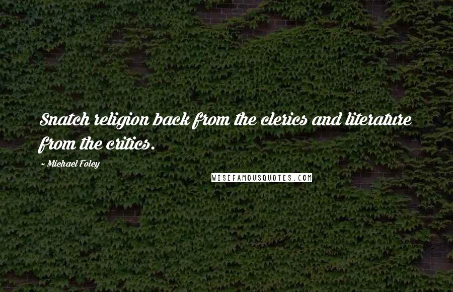 Michael Foley Quotes: Snatch religion back from the clerics and literature from the critics.