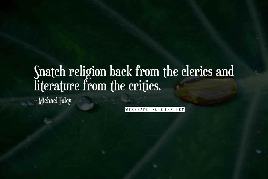 Michael Foley Quotes: Snatch religion back from the clerics and literature from the critics.