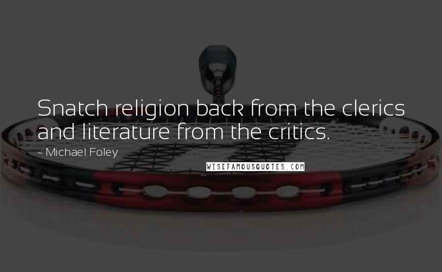 Michael Foley Quotes: Snatch religion back from the clerics and literature from the critics.