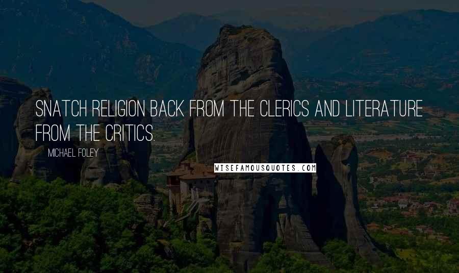 Michael Foley Quotes: Snatch religion back from the clerics and literature from the critics.