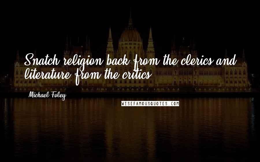 Michael Foley Quotes: Snatch religion back from the clerics and literature from the critics.