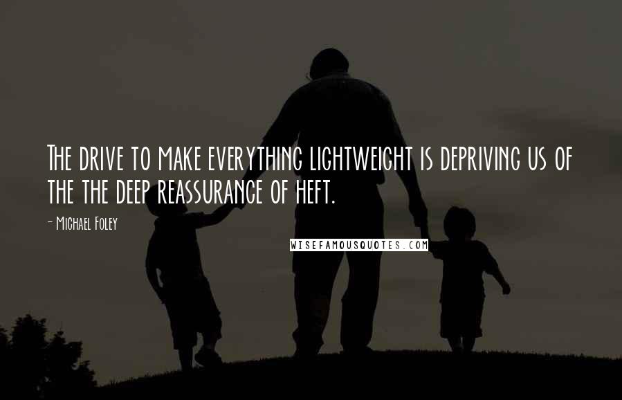 Michael Foley Quotes: The drive to make everything lightweight is depriving us of the the deep reassurance of heft.