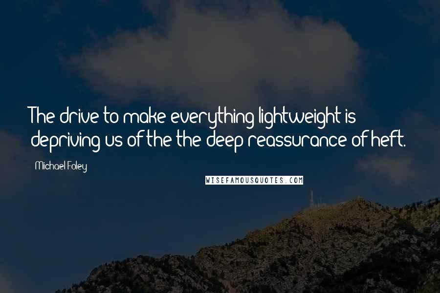 Michael Foley Quotes: The drive to make everything lightweight is depriving us of the the deep reassurance of heft.