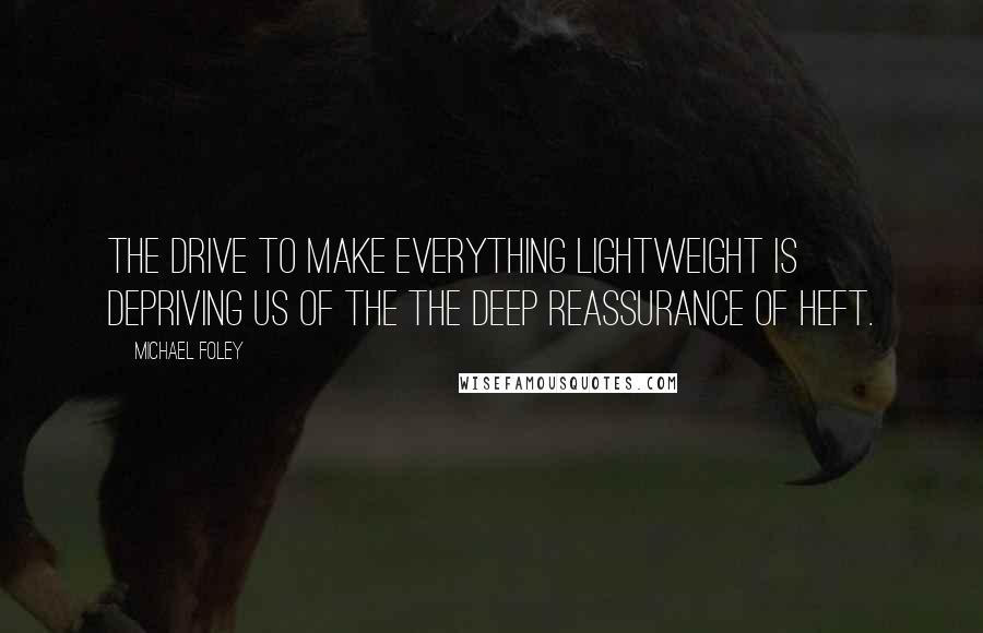 Michael Foley Quotes: The drive to make everything lightweight is depriving us of the the deep reassurance of heft.