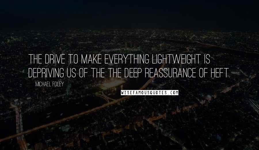 Michael Foley Quotes: The drive to make everything lightweight is depriving us of the the deep reassurance of heft.