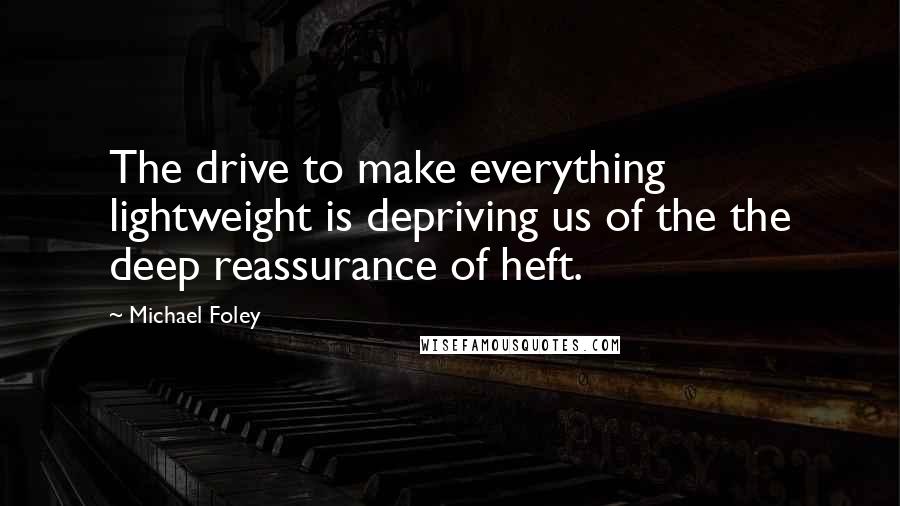 Michael Foley Quotes: The drive to make everything lightweight is depriving us of the the deep reassurance of heft.