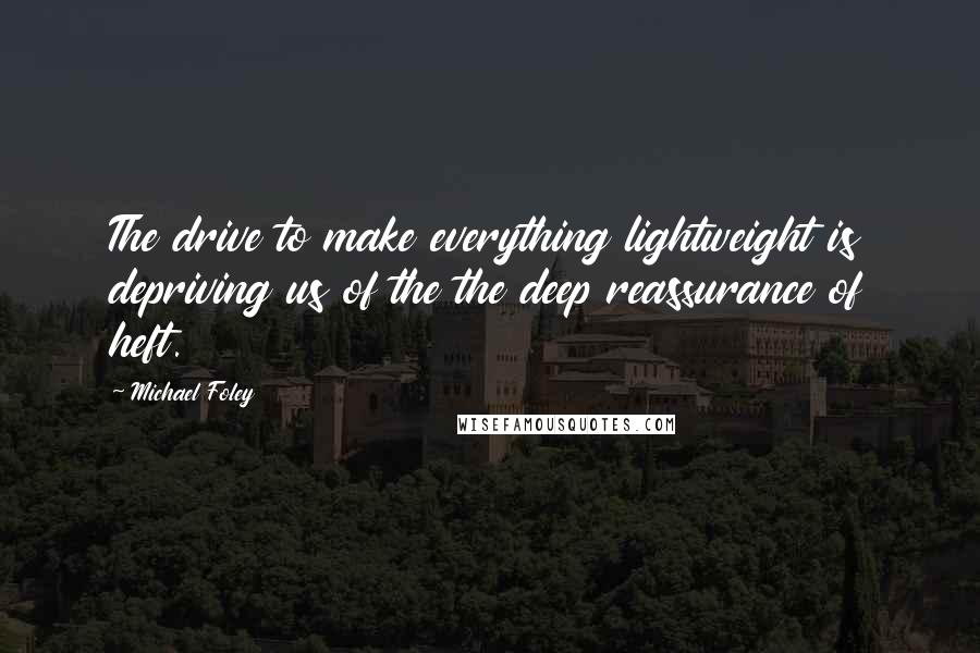 Michael Foley Quotes: The drive to make everything lightweight is depriving us of the the deep reassurance of heft.