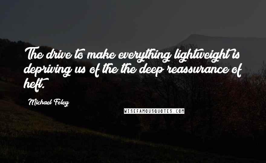 Michael Foley Quotes: The drive to make everything lightweight is depriving us of the the deep reassurance of heft.