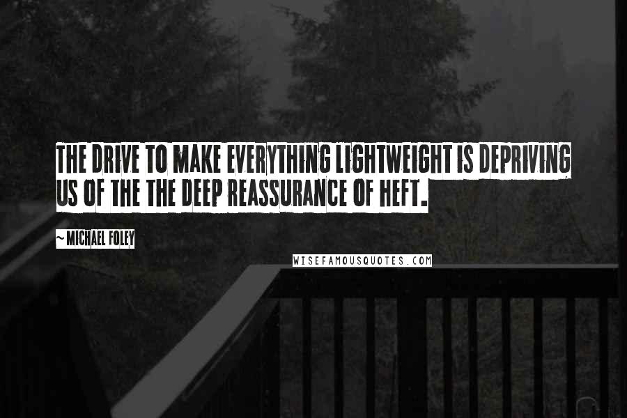 Michael Foley Quotes: The drive to make everything lightweight is depriving us of the the deep reassurance of heft.