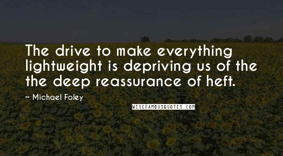 Michael Foley Quotes: The drive to make everything lightweight is depriving us of the the deep reassurance of heft.