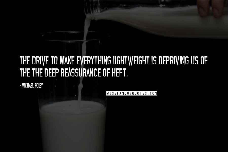 Michael Foley Quotes: The drive to make everything lightweight is depriving us of the the deep reassurance of heft.