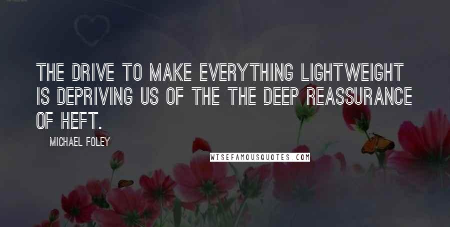 Michael Foley Quotes: The drive to make everything lightweight is depriving us of the the deep reassurance of heft.