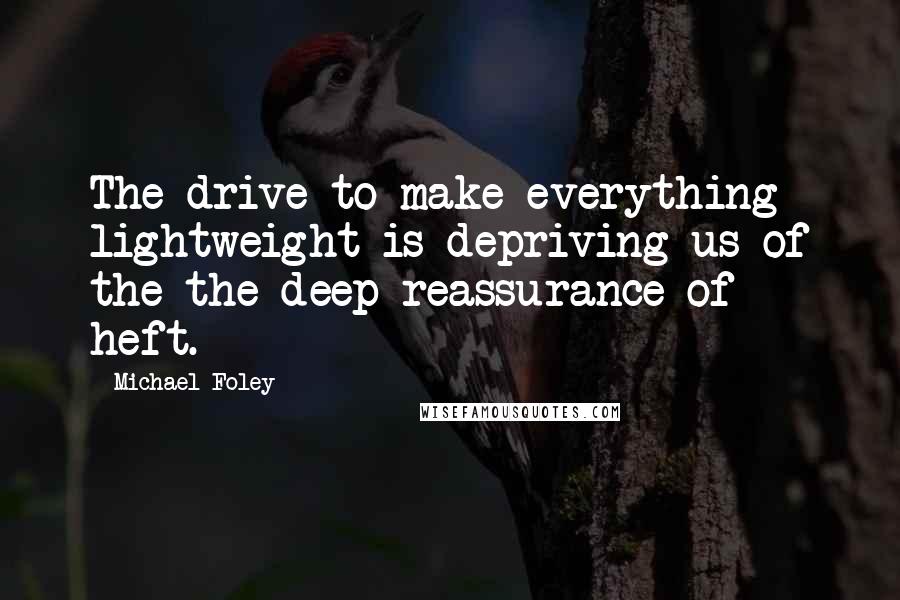 Michael Foley Quotes: The drive to make everything lightweight is depriving us of the the deep reassurance of heft.