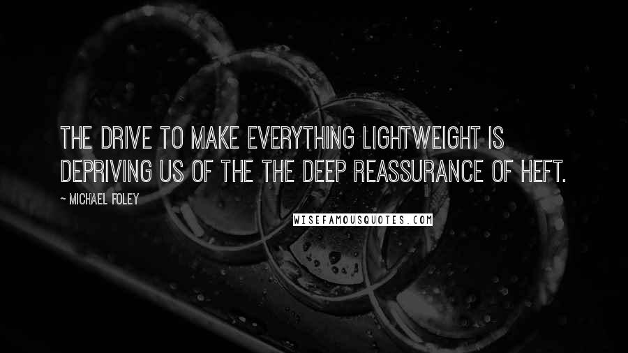 Michael Foley Quotes: The drive to make everything lightweight is depriving us of the the deep reassurance of heft.
