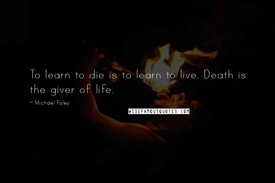 Michael Foley Quotes: To learn to die is to learn to live. Death is the giver of life.