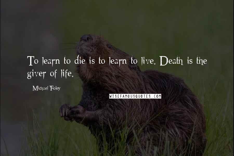 Michael Foley Quotes: To learn to die is to learn to live. Death is the giver of life.