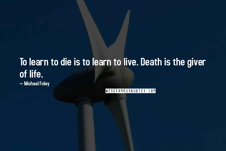 Michael Foley Quotes: To learn to die is to learn to live. Death is the giver of life.