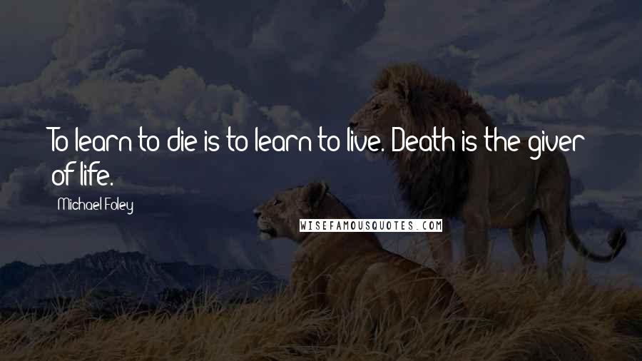 Michael Foley Quotes: To learn to die is to learn to live. Death is the giver of life.