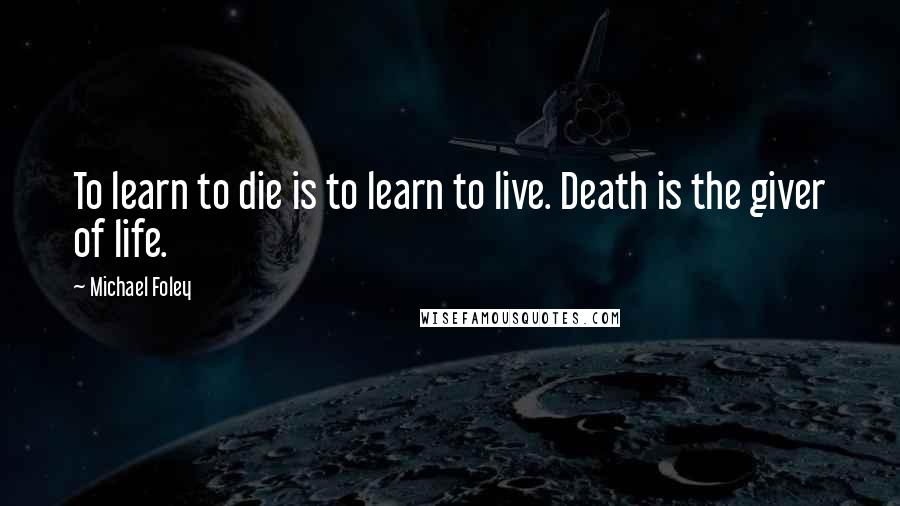 Michael Foley Quotes: To learn to die is to learn to live. Death is the giver of life.