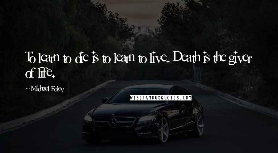 Michael Foley Quotes: To learn to die is to learn to live. Death is the giver of life.