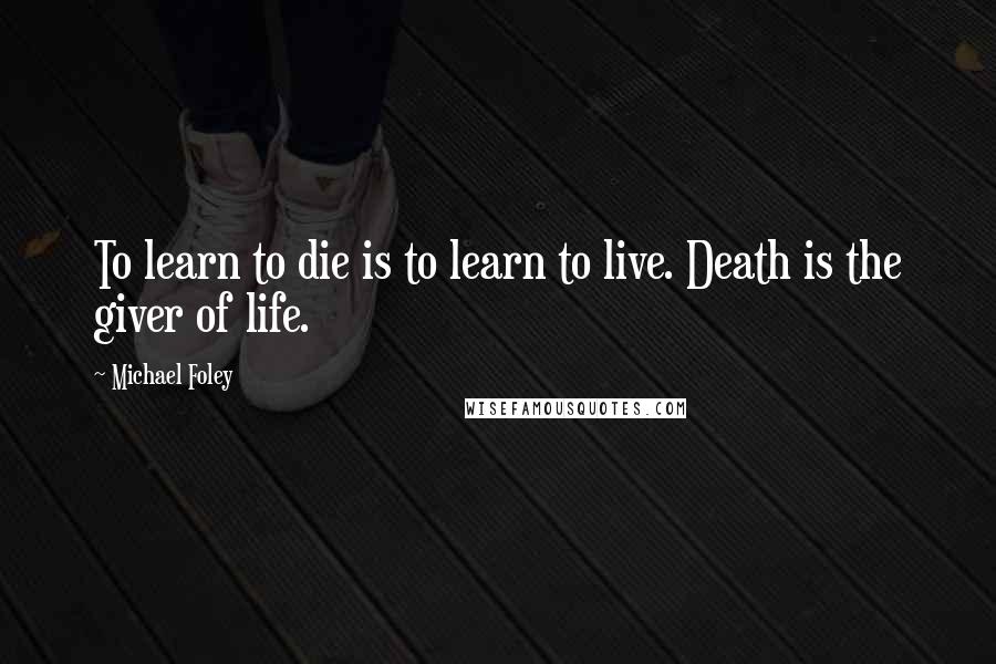 Michael Foley Quotes: To learn to die is to learn to live. Death is the giver of life.