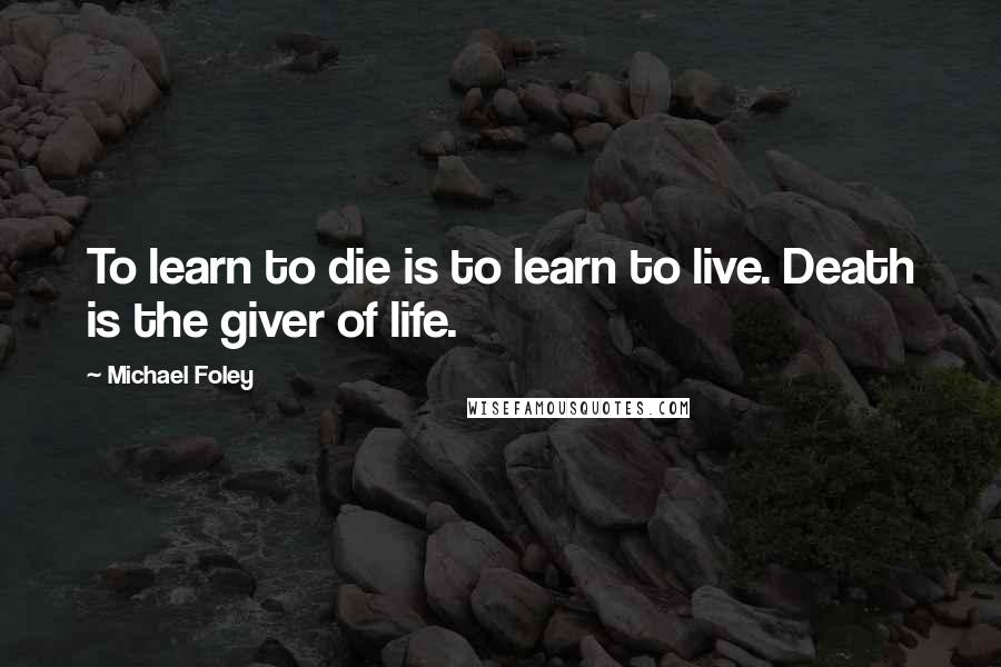 Michael Foley Quotes: To learn to die is to learn to live. Death is the giver of life.