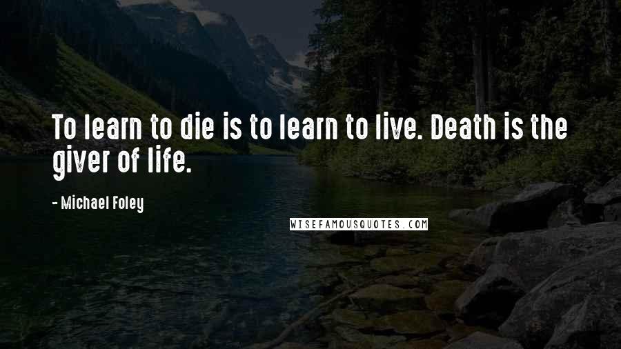 Michael Foley Quotes: To learn to die is to learn to live. Death is the giver of life.