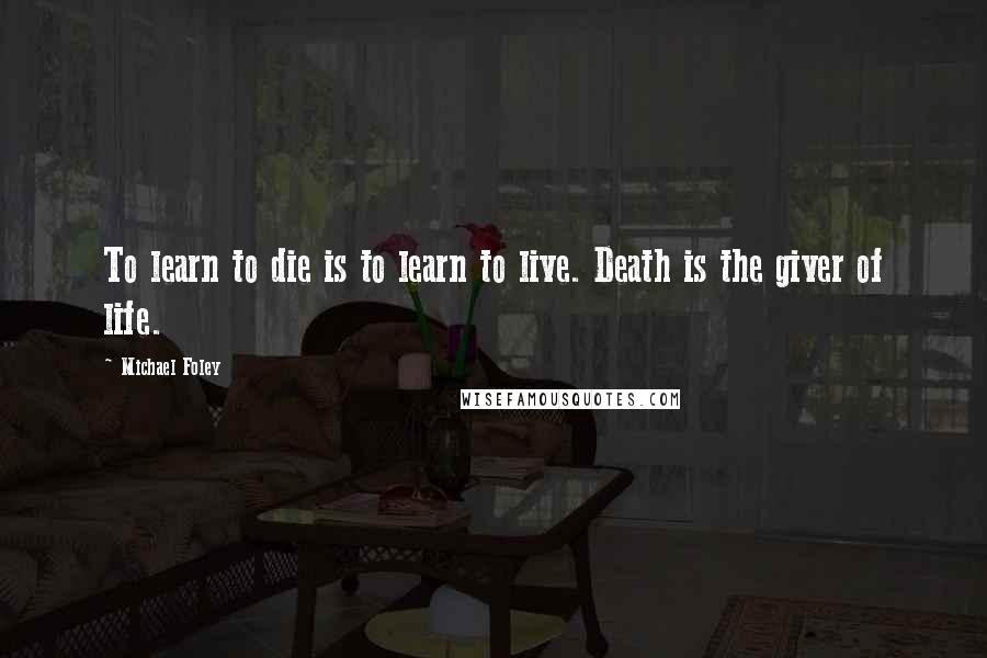 Michael Foley Quotes: To learn to die is to learn to live. Death is the giver of life.