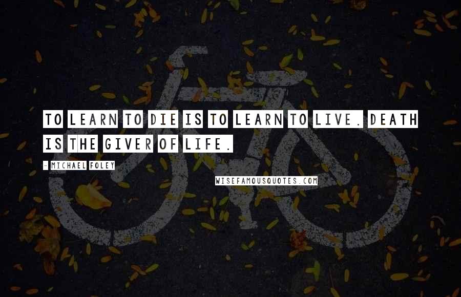 Michael Foley Quotes: To learn to die is to learn to live. Death is the giver of life.