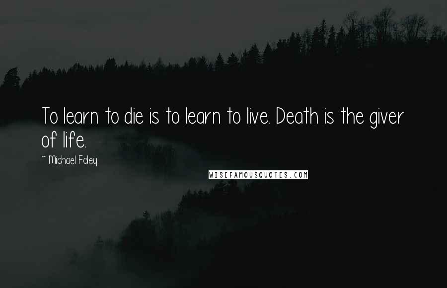 Michael Foley Quotes: To learn to die is to learn to live. Death is the giver of life.