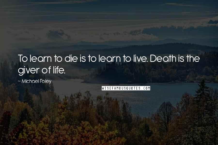 Michael Foley Quotes: To learn to die is to learn to live. Death is the giver of life.