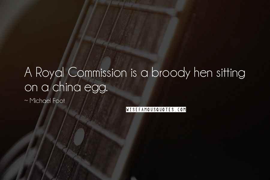 Michael Foot Quotes: A Royal Commission is a broody hen sitting on a china egg.