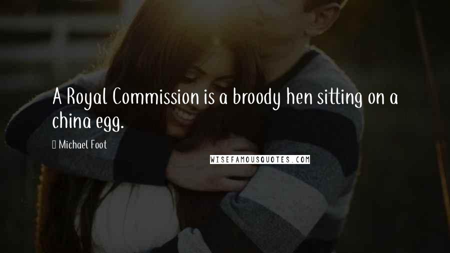 Michael Foot Quotes: A Royal Commission is a broody hen sitting on a china egg.