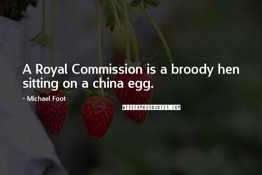 Michael Foot Quotes: A Royal Commission is a broody hen sitting on a china egg.