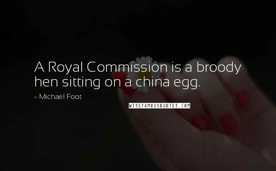 Michael Foot Quotes: A Royal Commission is a broody hen sitting on a china egg.