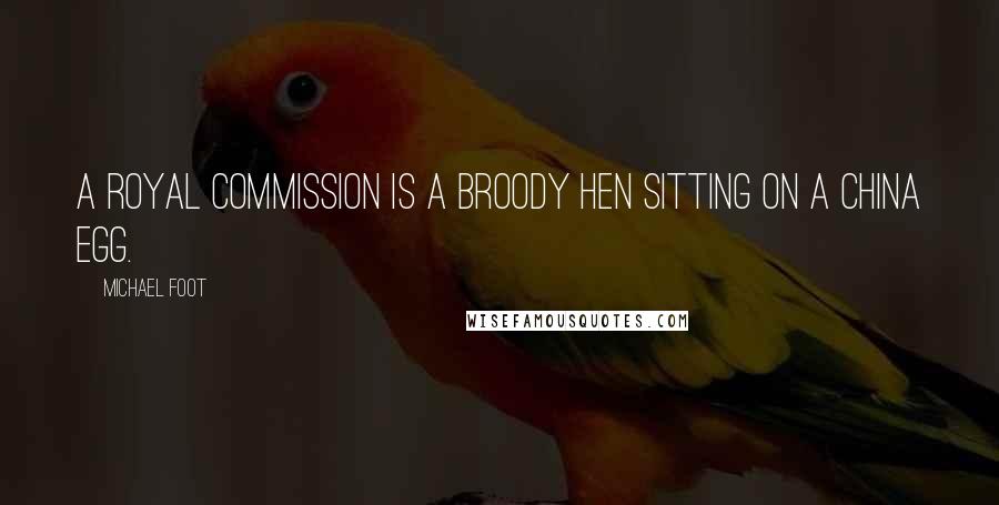 Michael Foot Quotes: A Royal Commission is a broody hen sitting on a china egg.