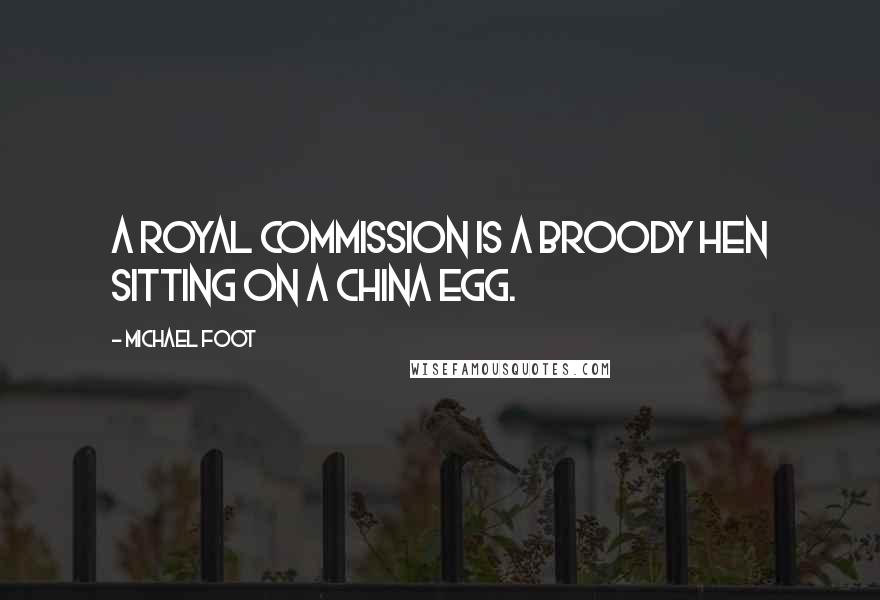 Michael Foot Quotes: A Royal Commission is a broody hen sitting on a china egg.