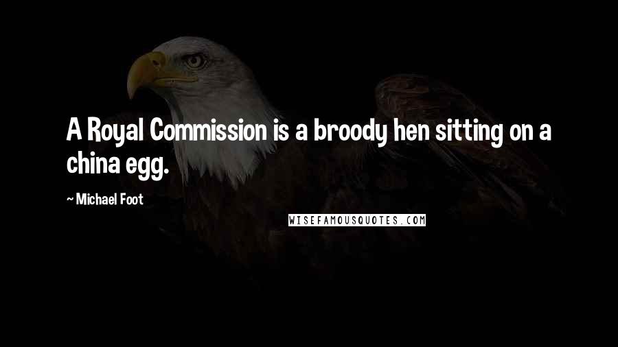 Michael Foot Quotes: A Royal Commission is a broody hen sitting on a china egg.