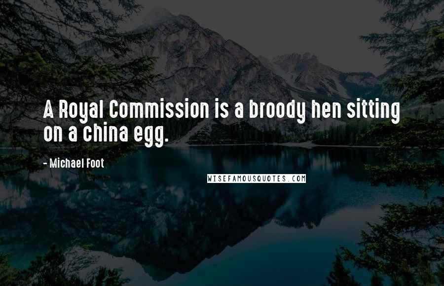 Michael Foot Quotes: A Royal Commission is a broody hen sitting on a china egg.