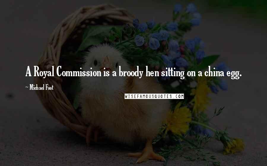 Michael Foot Quotes: A Royal Commission is a broody hen sitting on a china egg.
