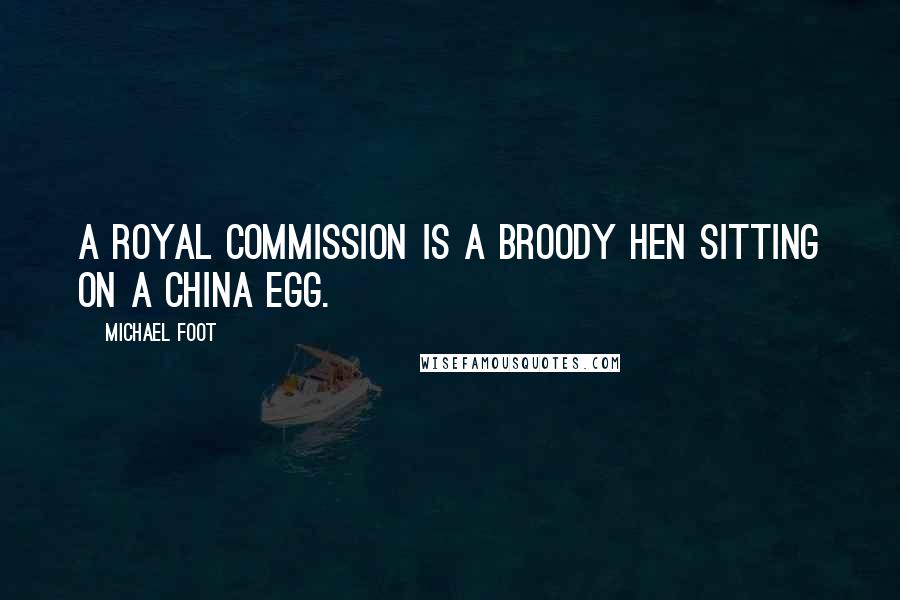 Michael Foot Quotes: A Royal Commission is a broody hen sitting on a china egg.