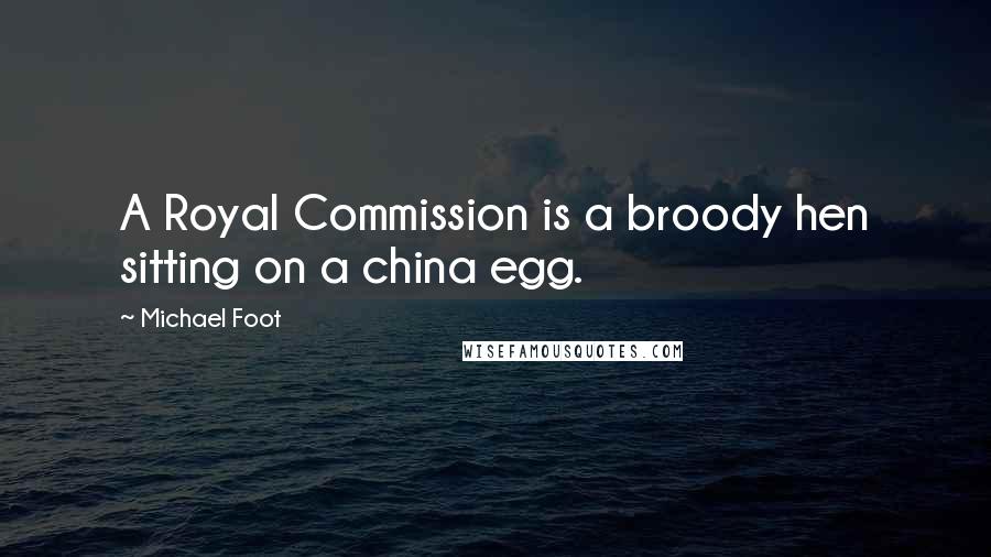Michael Foot Quotes: A Royal Commission is a broody hen sitting on a china egg.