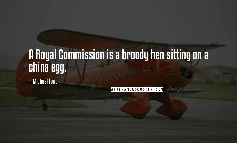 Michael Foot Quotes: A Royal Commission is a broody hen sitting on a china egg.