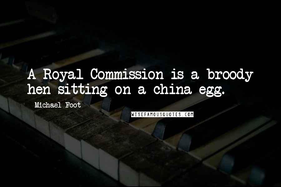Michael Foot Quotes: A Royal Commission is a broody hen sitting on a china egg.