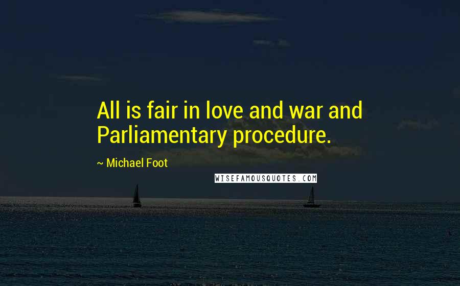 Michael Foot Quotes: All is fair in love and war and Parliamentary procedure.