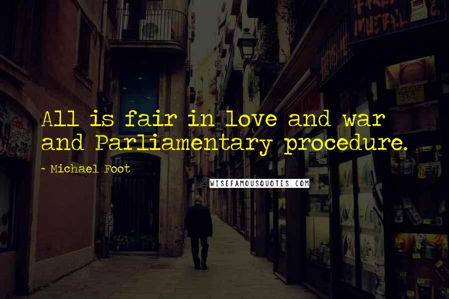 Michael Foot Quotes: All is fair in love and war and Parliamentary procedure.