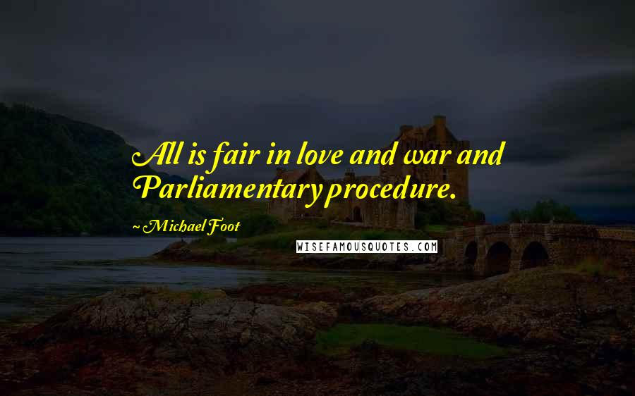 Michael Foot Quotes: All is fair in love and war and Parliamentary procedure.