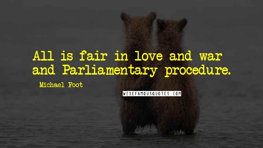 Michael Foot Quotes: All is fair in love and war and Parliamentary procedure.